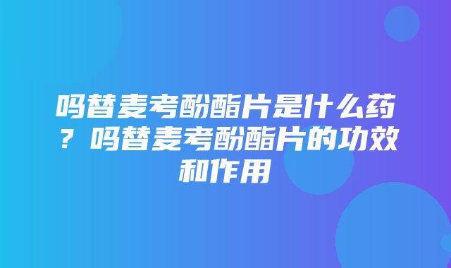 吗替麦考酚酯片是什么药？吗替麦考酚酯片的功效和作用