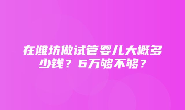 在潍坊做试管婴儿大概多少钱？6万够不够？