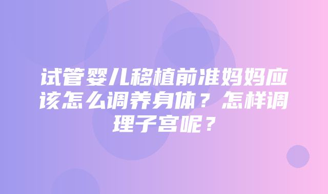 试管婴儿移植前准妈妈应该怎么调养身体？怎样调理子宫呢？