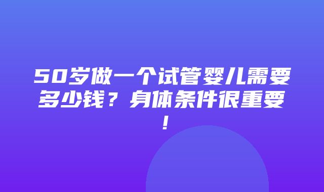 50岁做一个试管婴儿需要多少钱？身体条件很重要！