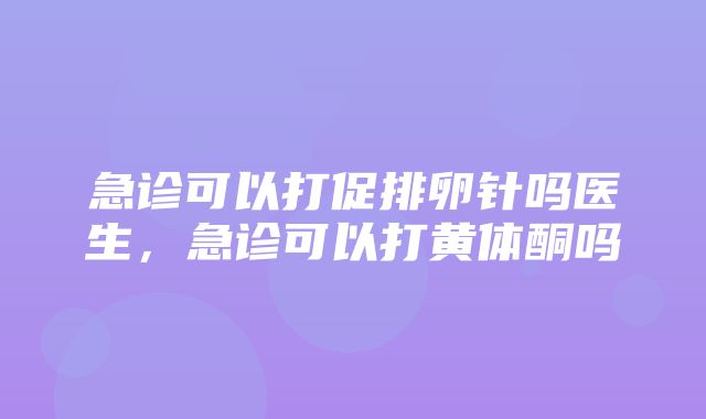 急诊可以打促排卵针吗医生，急诊可以打黄体酮吗