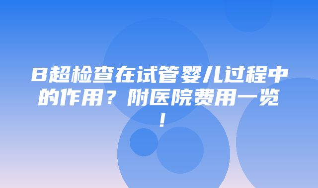 B超检查在试管婴儿过程中的作用？附医院费用一览！