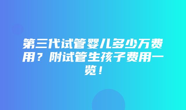 第三代试管婴儿多少万费用？附试管生孩子费用一览！