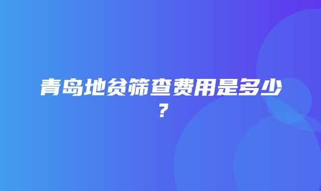 青岛地贫筛查费用是多少？