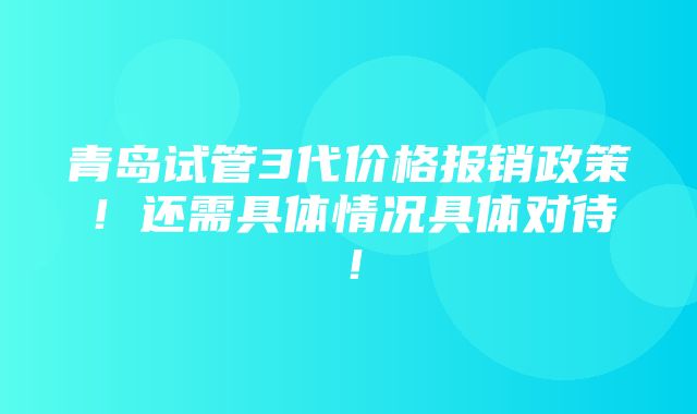 青岛试管3代价格报销政策！还需具体情况具体对待！