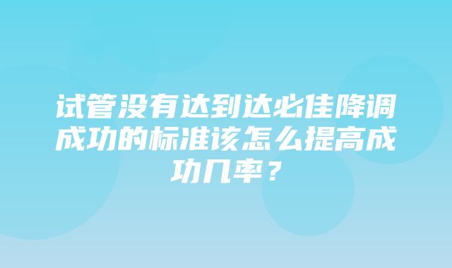 试管没有达到达必佳降调成功的标准该怎么提高成功几率？