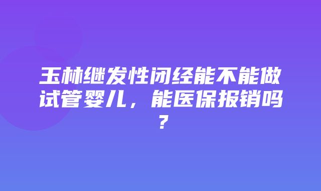 玉林继发性闭经能不能做试管婴儿，能医保报销吗？