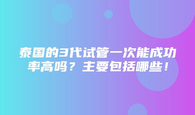 泰国的3代试管一次能成功率高吗？主要包括哪些！