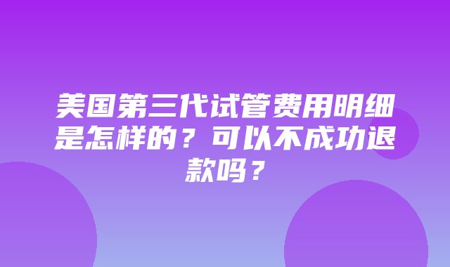 美国第三代试管费用明细是怎样的？可以不成功退款吗？