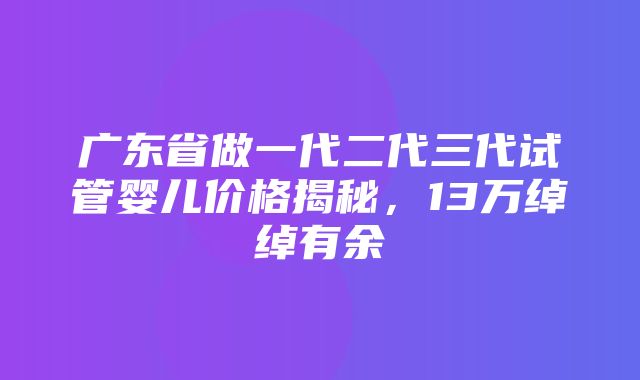 广东省做一代二代三代试管婴儿价格揭秘，13万绰绰有余