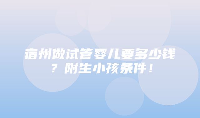 宿州做试管婴儿要多少钱？附生小孩条件！