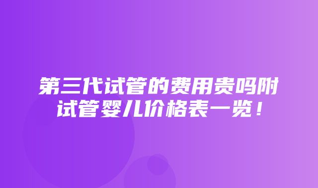 第三代试管的费用贵吗附试管婴儿价格表一览！