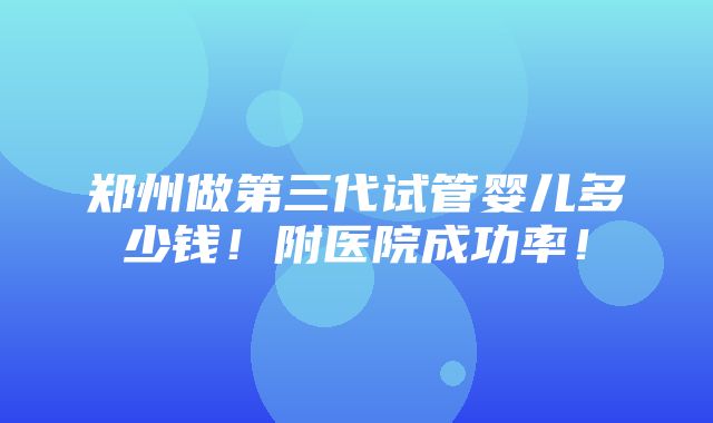 郑州做第三代试管婴儿多少钱！附医院成功率！