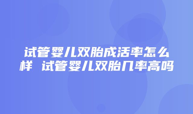 试管婴儿双胎成活率怎么样 试管婴儿双胎几率高吗