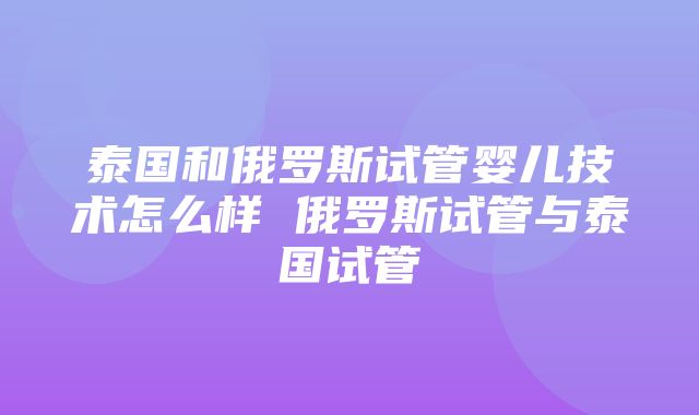 泰国和俄罗斯试管婴儿技术怎么样 俄罗斯试管与泰国试管