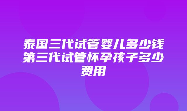 泰国三代试管婴儿多少钱第三代试管怀孕孩子多少费用