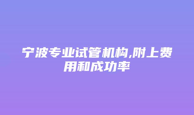 宁波专业试管机构,附上费用和成功率