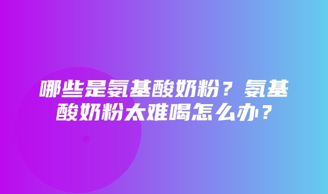 哪些是氨基酸奶粉？氨基酸奶粉太难喝怎么办？