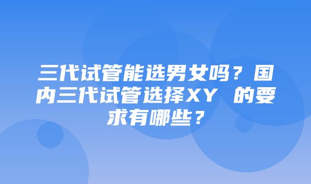 三代试管能选男女吗？国内三代试管选择XY 的要求有哪些？