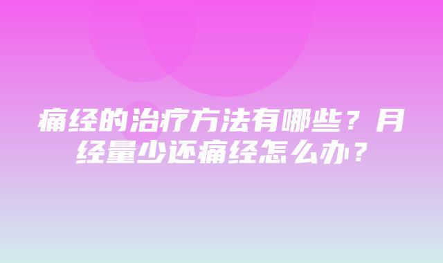 痛经的治疗方法有哪些？月经量少还痛经怎么办？