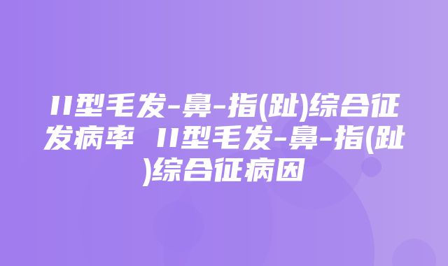 II型毛发-鼻-指(趾)综合征发病率 II型毛发-鼻-指(趾)综合征病因