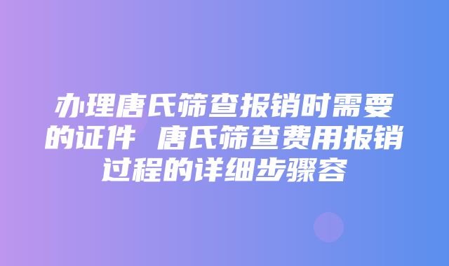 办理唐氏筛查报销时需要的证件 唐氏筛查费用报销过程的详细步骤容