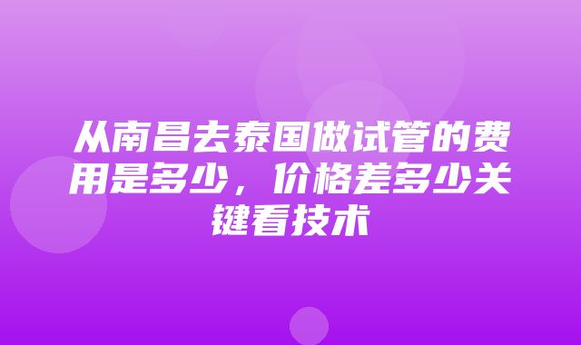 从南昌去泰国做试管的费用是多少，价格差多少关键看技术