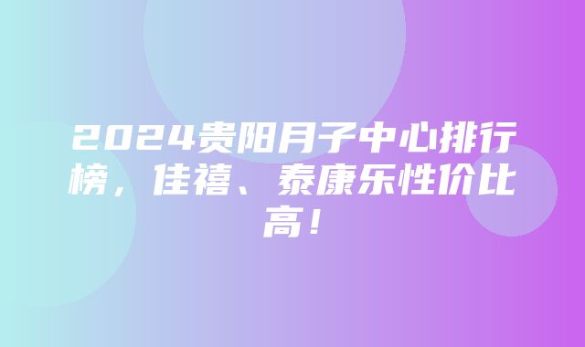 2024贵阳月子中心排行榜，佳禧、泰康乐性价比高！