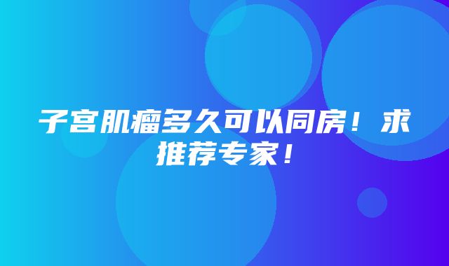 子宫肌瘤多久可以同房！求推荐专家！