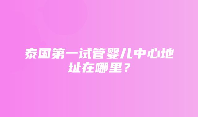 泰国第一试管婴儿中心地址在哪里？