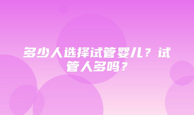 多少人选择试管婴儿？试管人多吗？