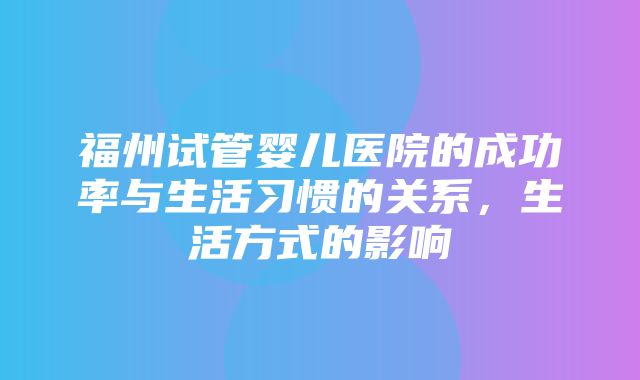 福州试管婴儿医院的成功率与生活习惯的关系，生活方式的影响