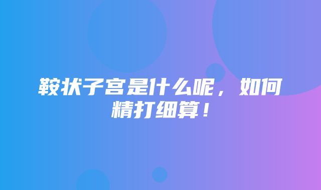 鞍状子宫是什么呢，如何精打细算！