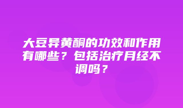 大豆异黄酮的功效和作用有哪些？包括治疗月经不调吗？