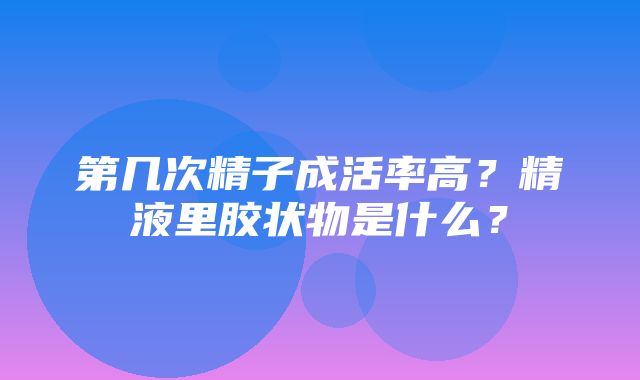 第几次精子成活率高？精液里胶状物是什么？