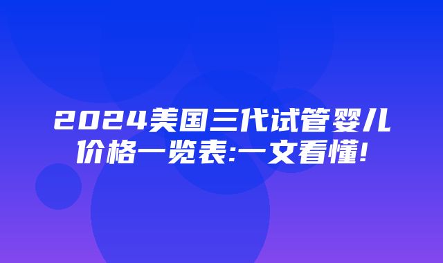 2024美国三代试管婴儿价格一览表:一文看懂!