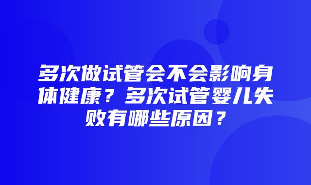 多次做试管会不会影响身体健康？多次试管婴儿失败有哪些原因？