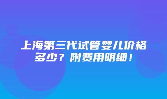 上海第三代试管婴儿价格多少？附费用明细！