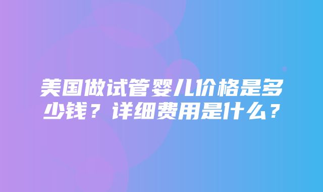 美国做试管婴儿价格是多少钱？详细费用是什么？