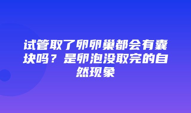 试管取了卵卵巢都会有囊块吗？是卵泡没取完的自然现象