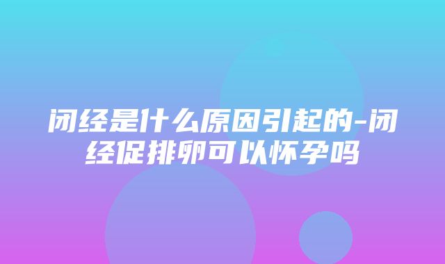 闭经是什么原因引起的-闭经促排卵可以怀孕吗