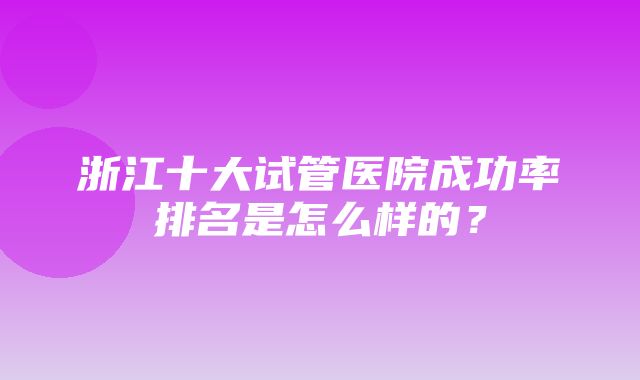 浙江十大试管医院成功率排名是怎么样的？