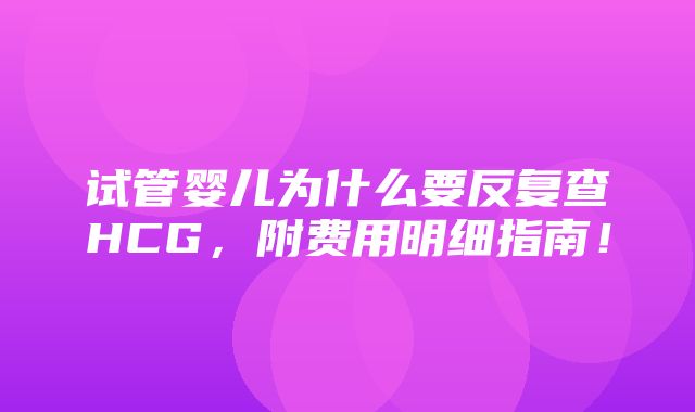 试管婴儿为什么要反复查HCG，附费用明细指南！