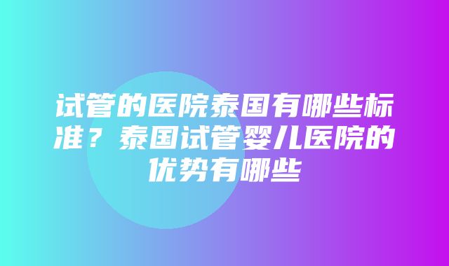 试管的医院泰国有哪些标准？泰国试管婴儿医院的优势有哪些