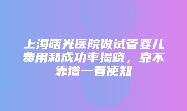 上海曙光医院做试管婴儿费用和成功率揭晓，靠不靠谱一看便知