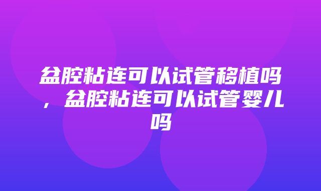 盆腔粘连可以试管移植吗，盆腔粘连可以试管婴儿吗