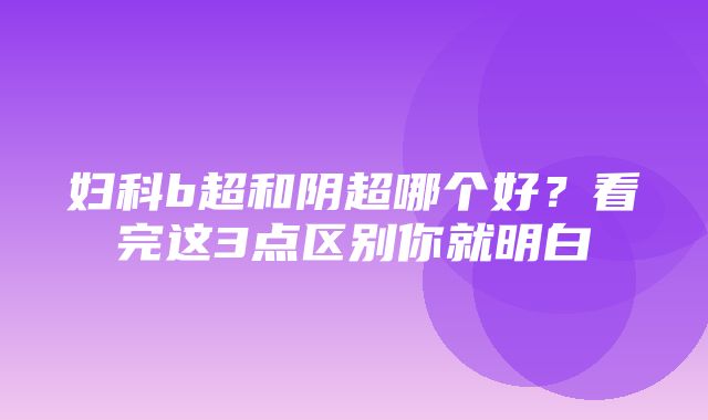 妇科b超和阴超哪个好？看完这3点区别你就明白