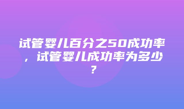 试管婴儿百分之50成功率，试管婴儿成功率为多少？