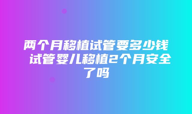 两个月移植试管要多少钱 试管婴儿移植2个月安全了吗