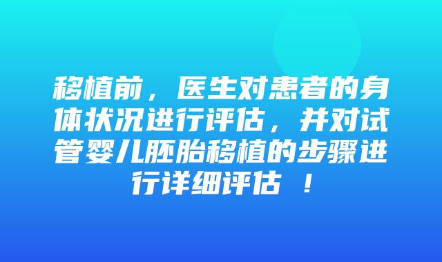 移植前，医生对患者的身体状况进行评估，并对试管婴儿胚胎移植的步骤进行详细评估 ！